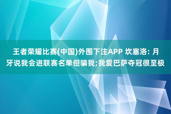 王者荣耀比赛(中国)外围下注APP 坎塞洛: 月牙说我会进联赛名单但骗我;我爱巴萨夺冠很至极