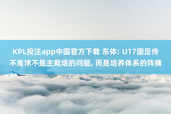 KPL投注app中国官方下载 东体: U17国足传不准球不是主栽培的问题， 而是培养体系的阵痛