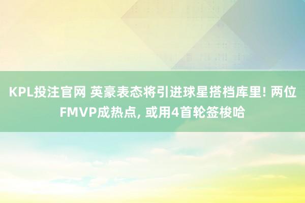 KPL投注官网 英豪表态将引进球星搭档库里! 两位FMVP成热点， 或用4首轮签梭哈