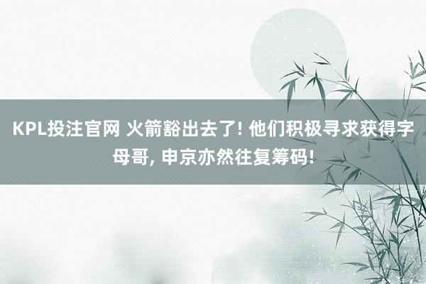 KPL投注官网 火箭豁出去了! 他们积极寻求获得字母哥, 申京亦然往复筹码!