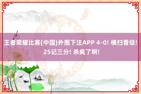 王者荣耀比赛(中国)外围下注APP 4-0! 横扫晋级! 25记三分! 杀疯了啊!