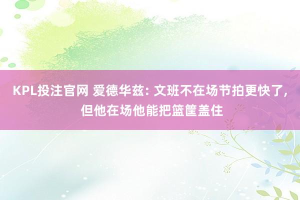 KPL投注官网 爱德华兹: 文班不在场节拍更快了, 但他在场他能把篮筐盖住