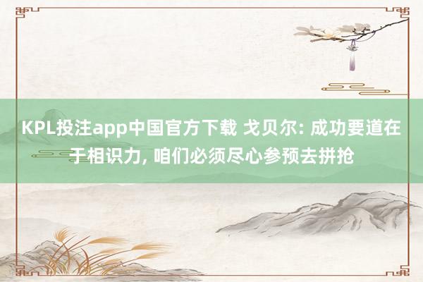 KPL投注app中国官方下载 戈贝尔: 成功要道在于相识力, 咱们必须尽心参预去拼抢