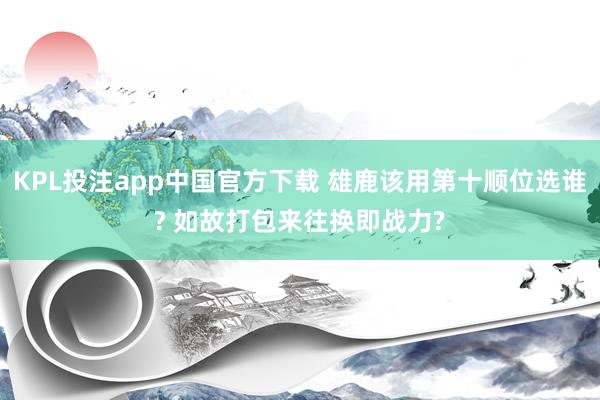 KPL投注app中国官方下载 雄鹿该用第十顺位选谁? 如故打包来往换即战力?