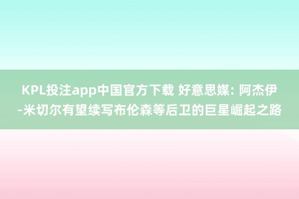 KPL投注app中国官方下载 好意思媒: 阿杰伊-米切尔有望续写布伦森等后卫的巨星崛起之路