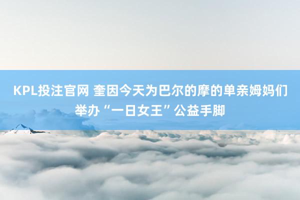 KPL投注官网 奎因今天为巴尔的摩的单亲姆妈们举办“一日女王”公益手脚