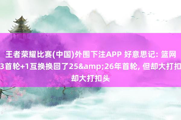 王者荣耀比赛(中国)外围下注APP 好意思记: 篮网用3首轮+1互换换回了25&26年首轮, 但却大打扣头