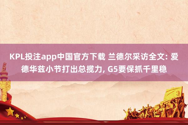 KPL投注app中国官方下载 兰德尔采访全文: 爱德华兹小节打出总揽力, G5要保抓千里稳