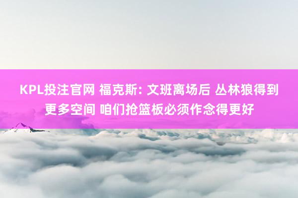 KPL投注官网 福克斯: 文班离场后 丛林狼得到更多空间 咱们抢篮板必须作念得更好
