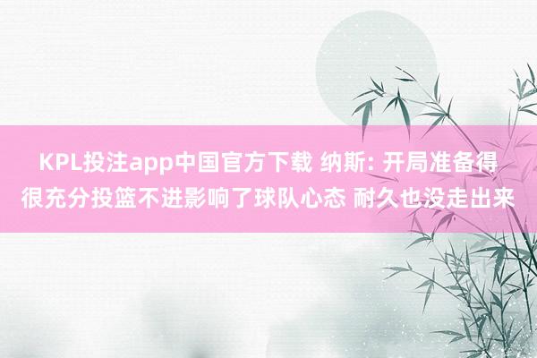KPL投注app中国官方下载 纳斯: 开局准备得很充分投篮不进影响了球队心态 耐久也没走出来