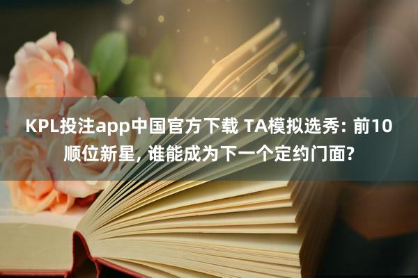 KPL投注app中国官方下载 TA模拟选秀: 前10顺位新星, 谁能成为下一个定约门面?