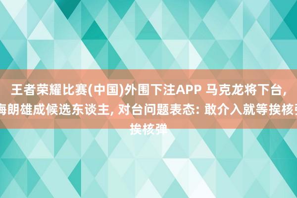 王者荣耀比赛(中国)外围下注APP 马克龙将下台, 梅朗雄成候选东谈主, 对台问题表态: 敢介入就等挨核弹