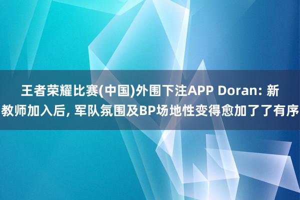 王者荣耀比赛(中国)外围下注APP Doran: 新教师加入后， 军队氛围及BP场地性变得愈加了了有序