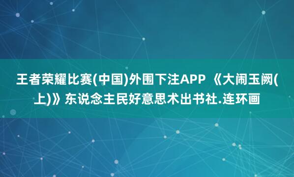 王者荣耀比赛(中国)外围下注APP 《大闹玉阙(上)》东说念主民好意思术出书社.连环画