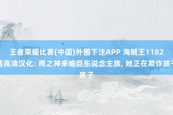 王者荣耀比赛(中国)外围下注APP 海贼王1182话高清汉化: 雨之神来临巨东说念主族, 她正在欺诈孩子