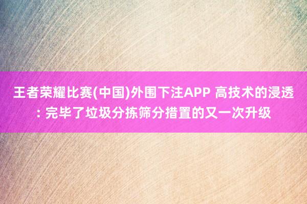 王者荣耀比赛(中国)外围下注APP 高技术的浸透: 完毕了垃圾分拣筛分措置的又一次升级