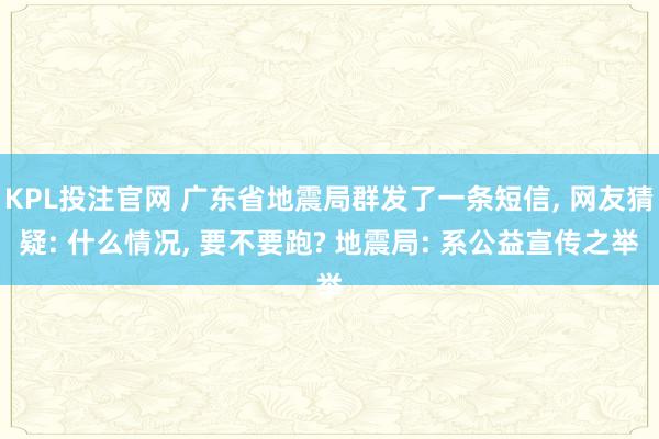 KPL投注官网 广东省地震局群发了一条短信, 网友猜疑: 什么情况, 要不要跑? 地震局: 系公益宣传之举
