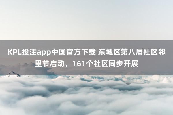 KPL投注app中国官方下载 东城区第八届社区邻里节启动,161个社区同步开展