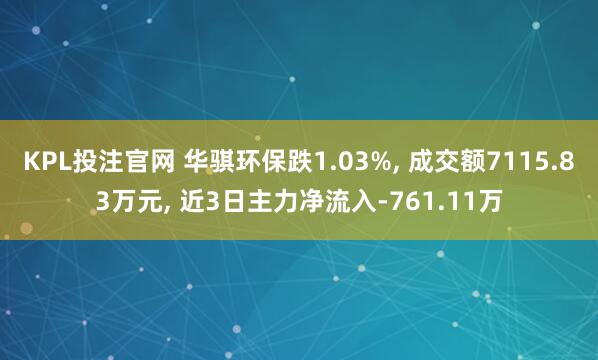 KPL投注官网 华骐环保跌1.03%, 成交额7115.83万元, 近3日主力净流入-761.11万