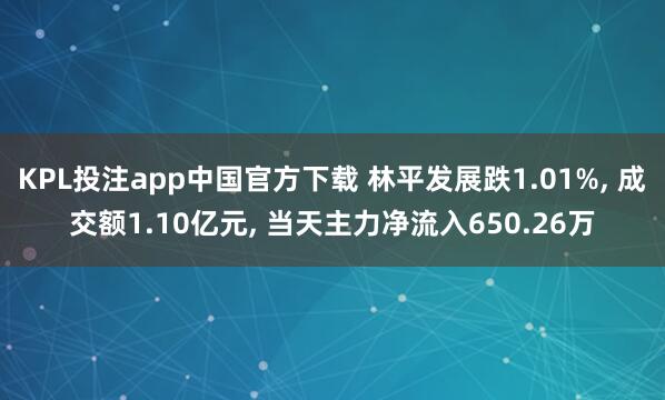 KPL投注app中国官方下载 林平发展跌1.01%, 成交额1.10亿元, 当天主力净流入650.26万