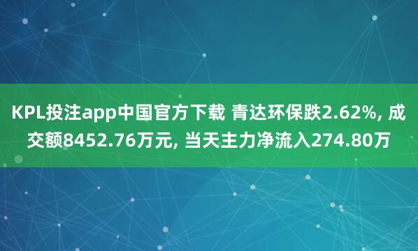 KPL投注app中国官方下载 青达环保跌2.62%, 成交额8452.76万元, 当天主力净流入274.80万
