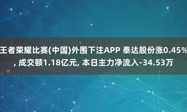 王者荣耀比赛(中国)外围下注APP 泰达股份涨0.45%, 成交额1.18亿元, 本日主力净流入-34.53万