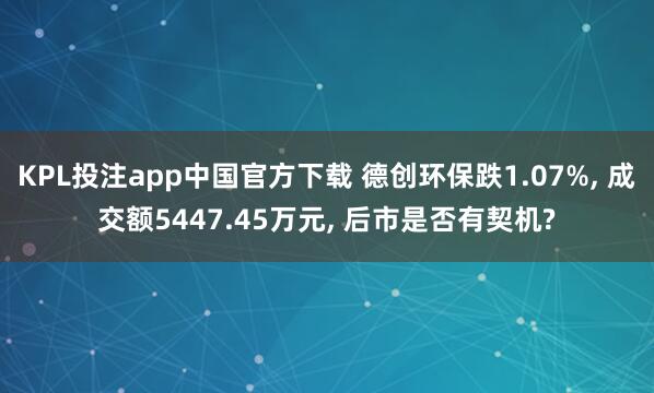KPL投注app中国官方下载 德创环保跌1.07%, 成交额5447.45万元, 后市是否有契机?
