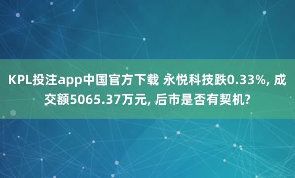 KPL投注app中国官方下载 永悦科技跌0.33%, 成交额5065.37万元, 后市是否有契机?