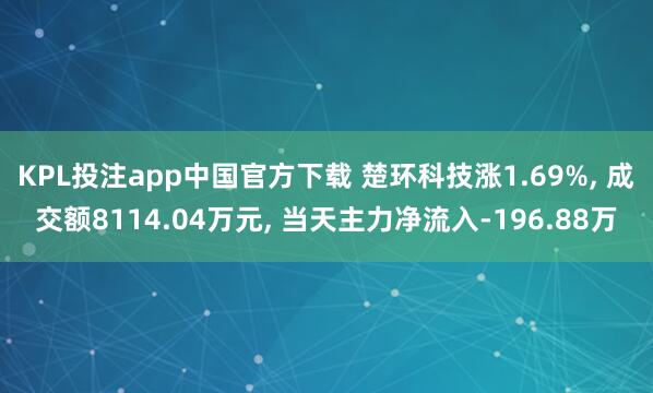 KPL投注app中国官方下载 楚环科技涨1.69%, 成交额8114.04万元, 当天主力净流入-196.88万
