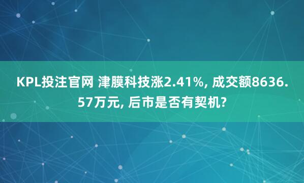 KPL投注官网 津膜科技涨2.41%, 成交额8636.57万元, 后市是否有契机?