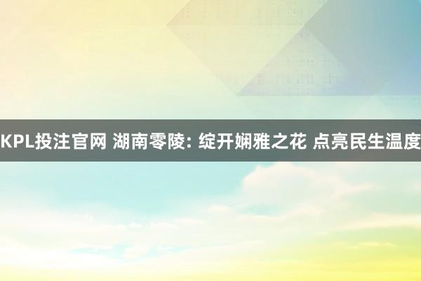 KPL投注官网 湖南零陵: 绽开娴雅之花 点亮民生温度