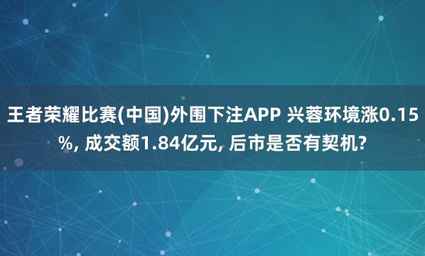 王者荣耀比赛(中国)外围下注APP 兴蓉环境涨0.15%, 成交额1.84亿元, 后市是否有契机?
