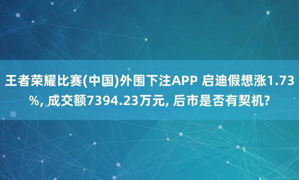 王者荣耀比赛(中国)外围下注APP 启迪假想涨1.73%, 成交额7394.23万元, 后市是否有契机?
