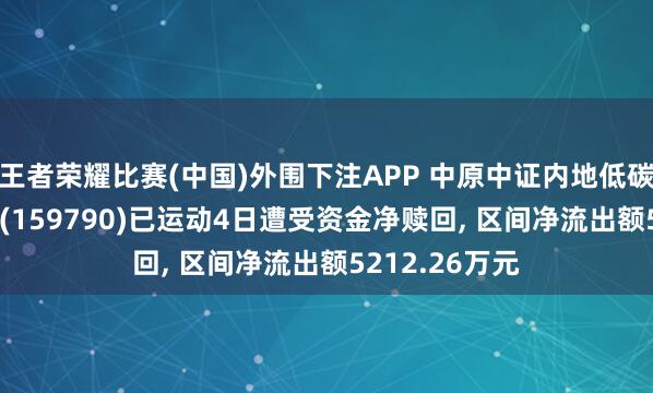 王者荣耀比赛(中国)外围下注APP 中原中证内地低碳经济主题ETF(159790)已运动4日遭受资金净赎回, 区间净流出额5212.26万元