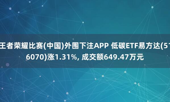 王者荣耀比赛(中国)外围下注APP 低碳ETF易方达(516070)涨1.31%, 成交额649.47万元