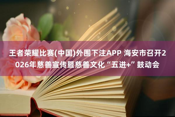 王者荣耀比赛(中国)外围下注APP 海安市召开2026年慈善宣传暨慈善文化“五进+”鼓动会