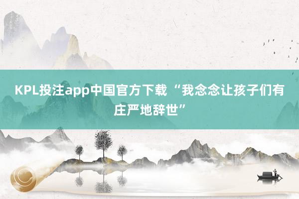 KPL投注app中国官方下载 “我念念让孩子们有庄严地辞世”