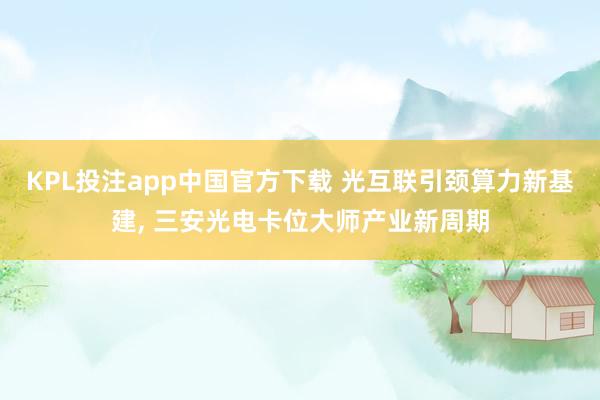 KPL投注app中国官方下载 光互联引颈算力新基建, 三安光电卡位大师产业新周期