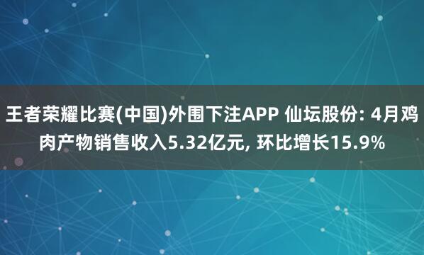 王者荣耀比赛(中国)外围下注APP 仙坛股份: 4月鸡肉产物销售收入5.32亿元， 环比增长15.9%