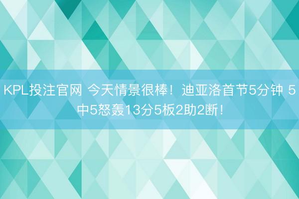 KPL投注官网 今天情景很棒!迪亚洛首节5分钟 5中5怒轰13分5板2助2断!