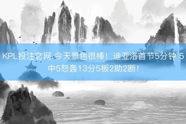 KPL投注官网 今天景色很棒!迪亚洛首节5分钟 5中5怒轰13分5板2助2断!