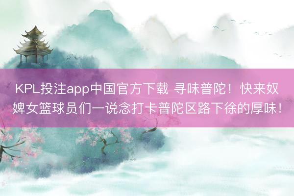 KPL投注app中国官方下载 寻味普陀!快来奴婢女篮球员们一说念打卡普陀区路下徐的厚味!