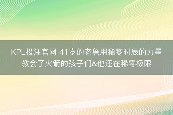 KPL投注官网 41岁的老詹用稀零时辰的力量教会了火箭的孩子们&他还在稀零极限
