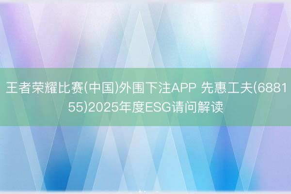 王者荣耀比赛(中国)外围下注APP 先惠工夫(688155)2025年度ESG请问解读