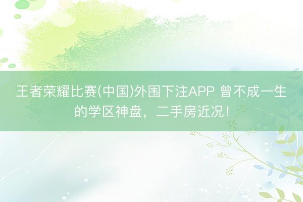 王者荣耀比赛(中国)外围下注APP 曾不成一生的学区神盘,二手房近况!