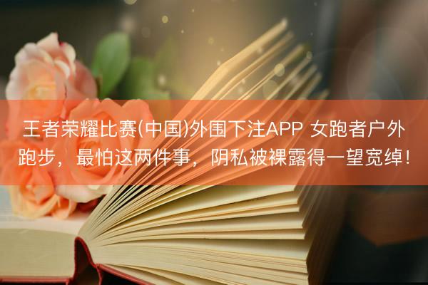 王者荣耀比赛(中国)外围下注APP 女跑者户外跑步，最怕这两件事，阴私被裸露得一望宽绰！