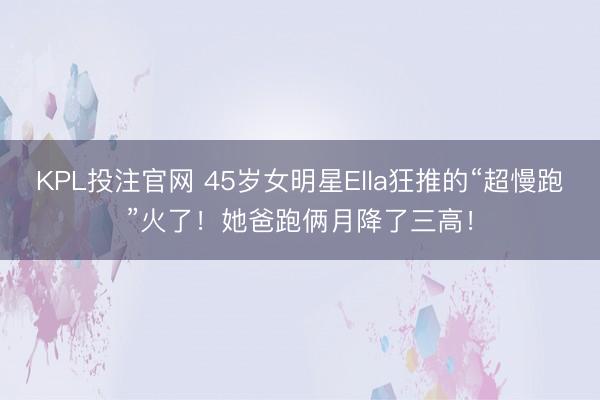 KPL投注官网 45岁女明星Ella狂推的“超慢跑”火了!她爸跑俩月降了三高!