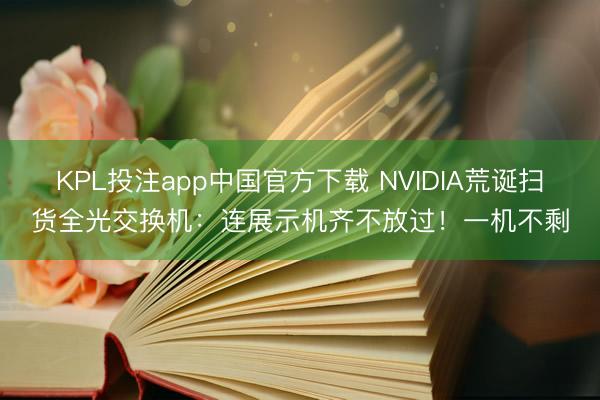 KPL投注app中国官方下载 NVIDIA荒诞扫货全光交换机:连展示机齐不放过!一机不剩
