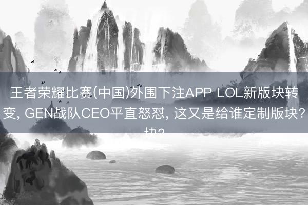 王者荣耀比赛(中国)外围下注APP LOL新版块转变, GEN战队CEO平直怒怼, 这又是给谁定制版块?