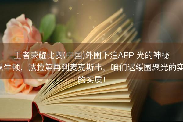 王者荣耀比赛(中国)外围下注APP 光的神秘:从牛顿,法拉第再到麦克斯韦,咱们迟缓围聚光的实质!